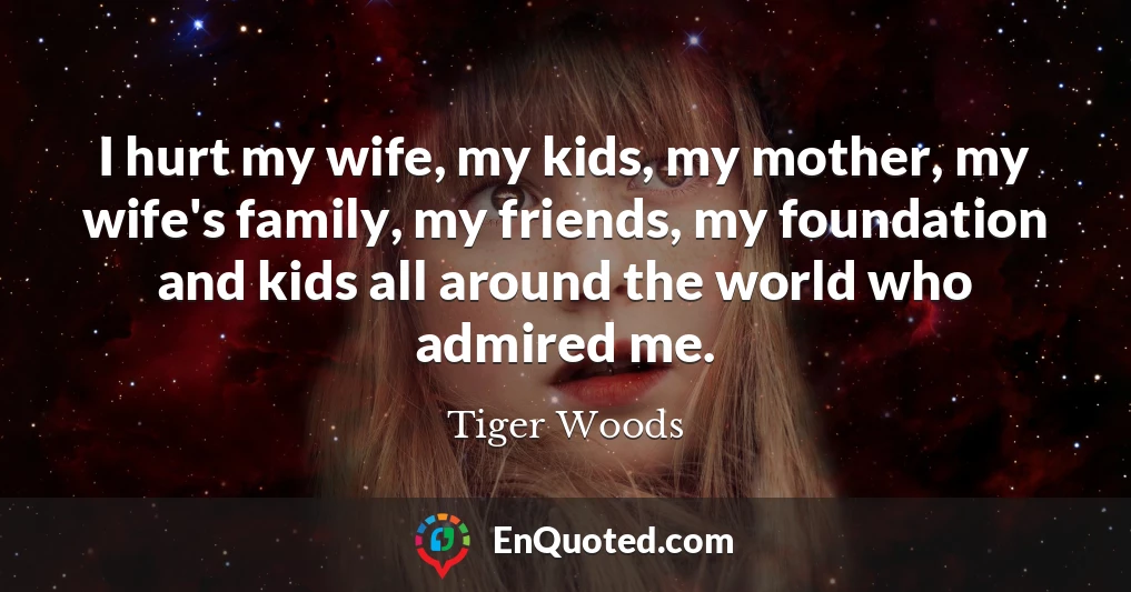 I hurt my wife, my kids, my mother, my wife's family, my friends, my foundation and kids all around the world who admired me.