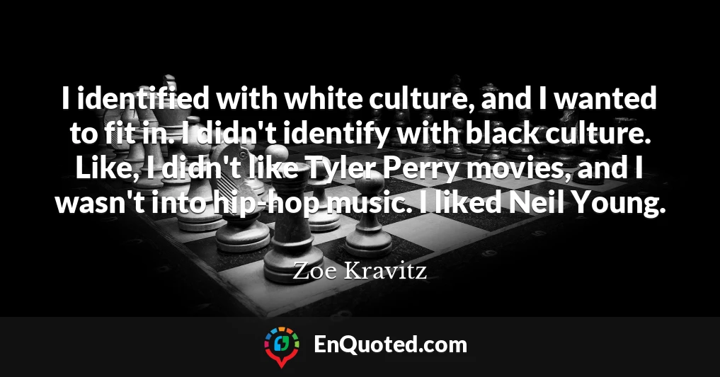 I identified with white culture, and I wanted to fit in. I didn't identify with black culture. Like, I didn't like Tyler Perry movies, and I wasn't into hip-hop music. I liked Neil Young.