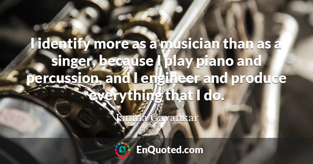 I identify more as a musician than as a singer, because I play piano and percussion, and I engineer and produce everything that I do.