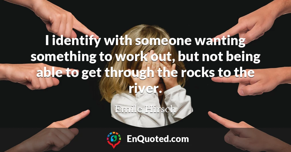 I identify with someone wanting something to work out, but not being able to get through the rocks to the river.