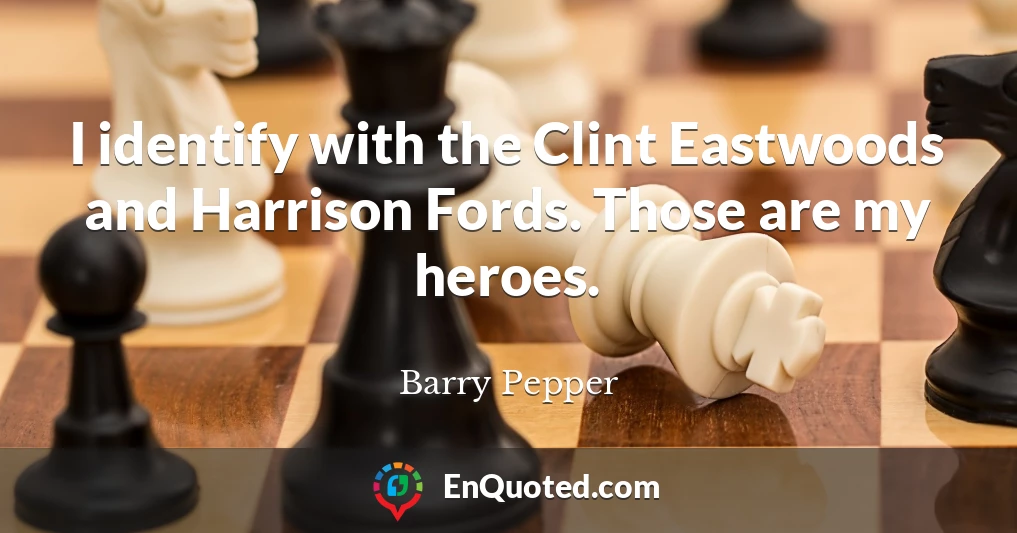 I identify with the Clint Eastwoods and Harrison Fords. Those are my heroes.