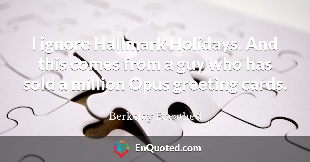 I ignore Hallmark Holidays. And this comes from a guy who has sold a million Opus greeting cards.