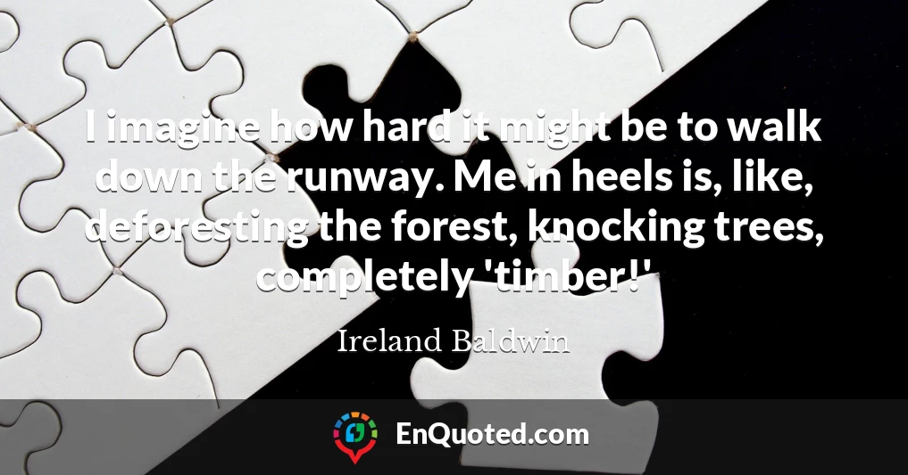I imagine how hard it might be to walk down the runway. Me in heels is, like, deforesting the forest, knocking trees, completely 'timber!'