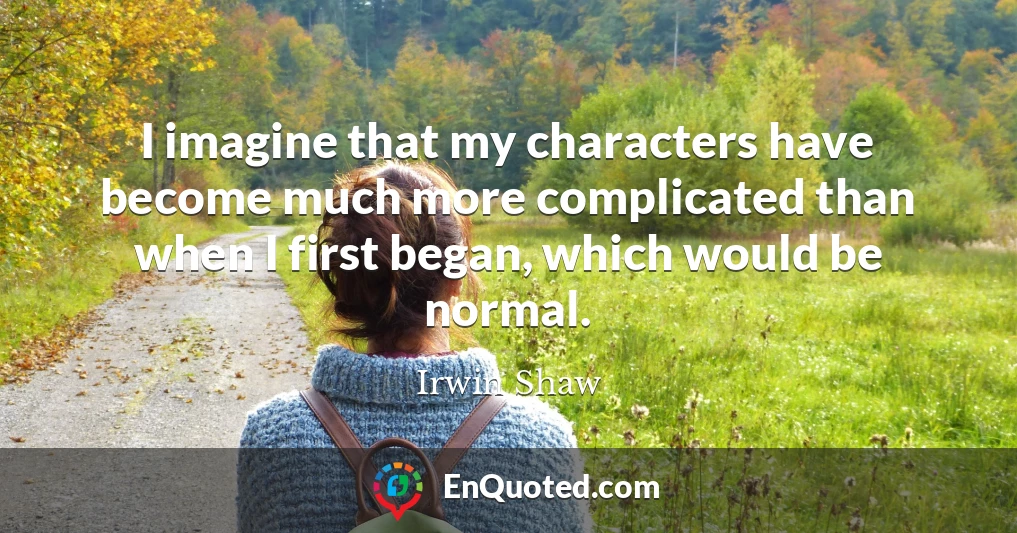 I imagine that my characters have become much more complicated than when I first began, which would be normal.