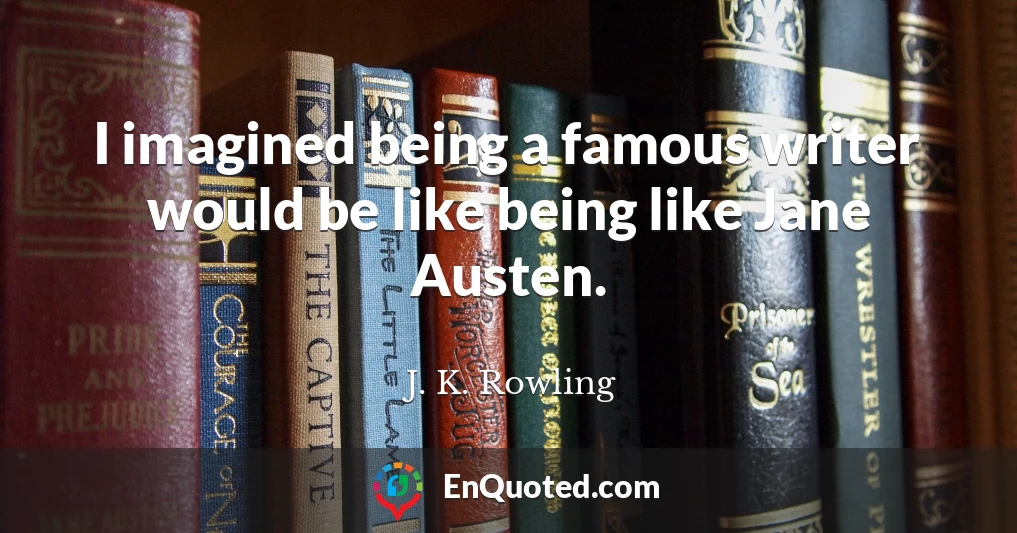 I imagined being a famous writer would be like being like Jane Austen.