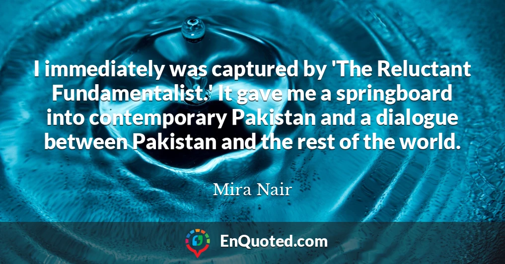 I immediately was captured by 'The Reluctant Fundamentalist.' It gave me a springboard into contemporary Pakistan and a dialogue between Pakistan and the rest of the world.