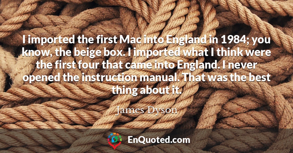 I imported the first Mac into England in 1984; you know, the beige box. I imported what I think were the first four that came into England. I never opened the instruction manual. That was the best thing about it.