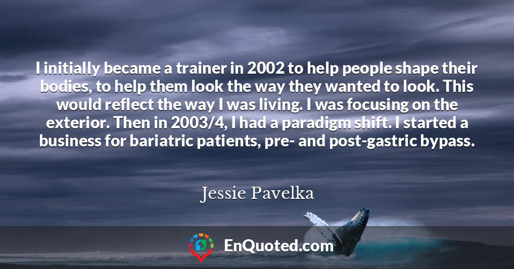 I initially became a trainer in 2002 to help people shape their bodies, to help them look the way they wanted to look. This would reflect the way I was living. I was focusing on the exterior. Then in 2003/4, I had a paradigm shift. I started a business for bariatric patients, pre- and post-gastric bypass.