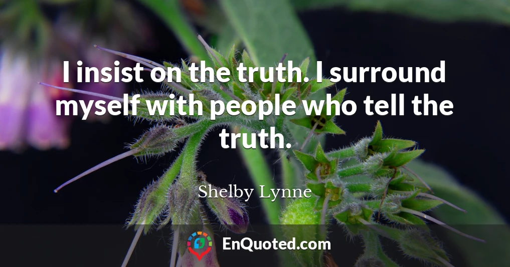 I insist on the truth. I surround myself with people who tell the truth.