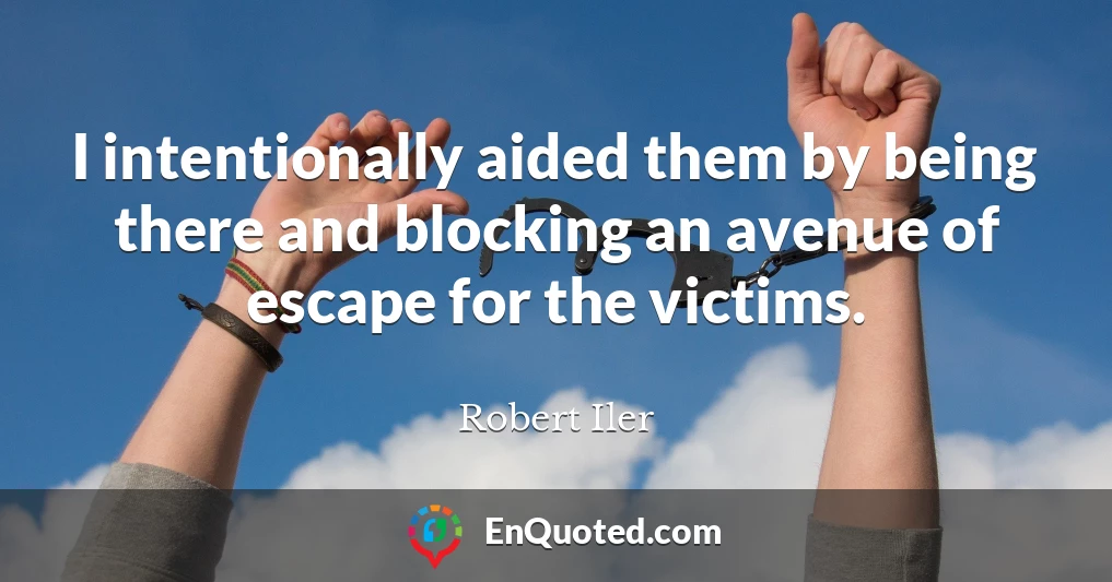 I intentionally aided them by being there and blocking an avenue of escape for the victims.