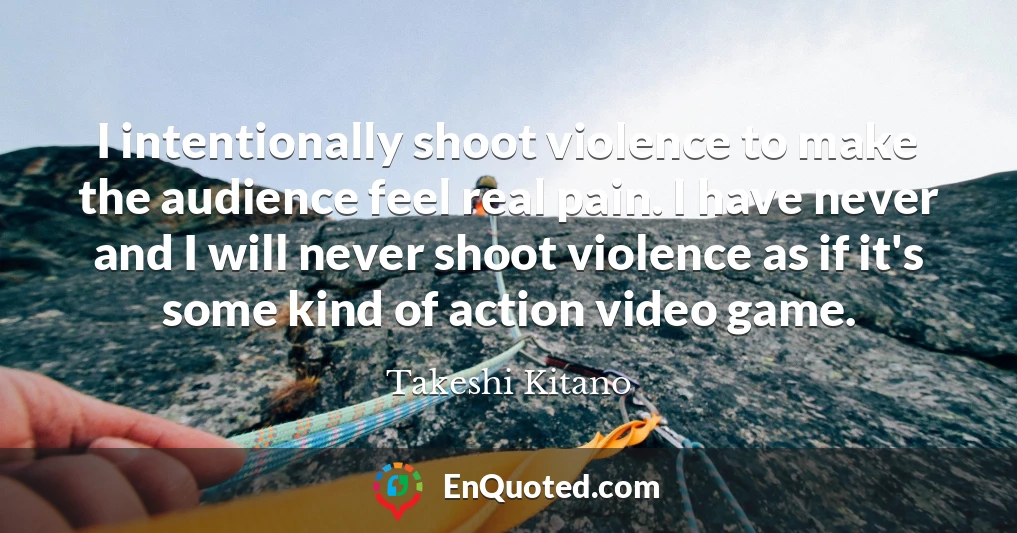 I intentionally shoot violence to make the audience feel real pain. I have never and I will never shoot violence as if it's some kind of action video game.