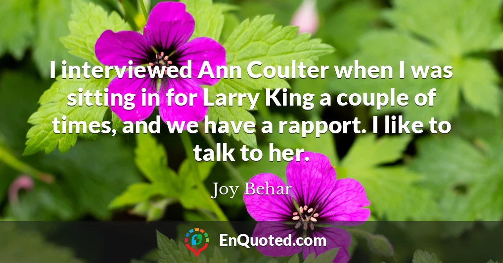 I interviewed Ann Coulter when I was sitting in for Larry King a couple of times, and we have a rapport. I like to talk to her.
