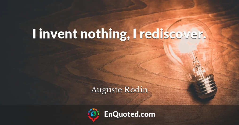 I invent nothing, I rediscover.