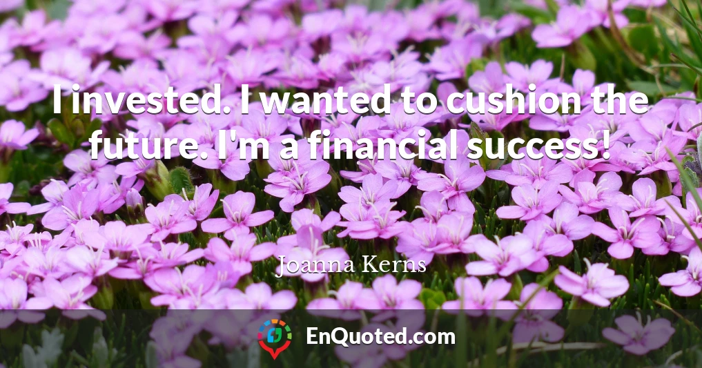 I invested. I wanted to cushion the future. I'm a financial success!