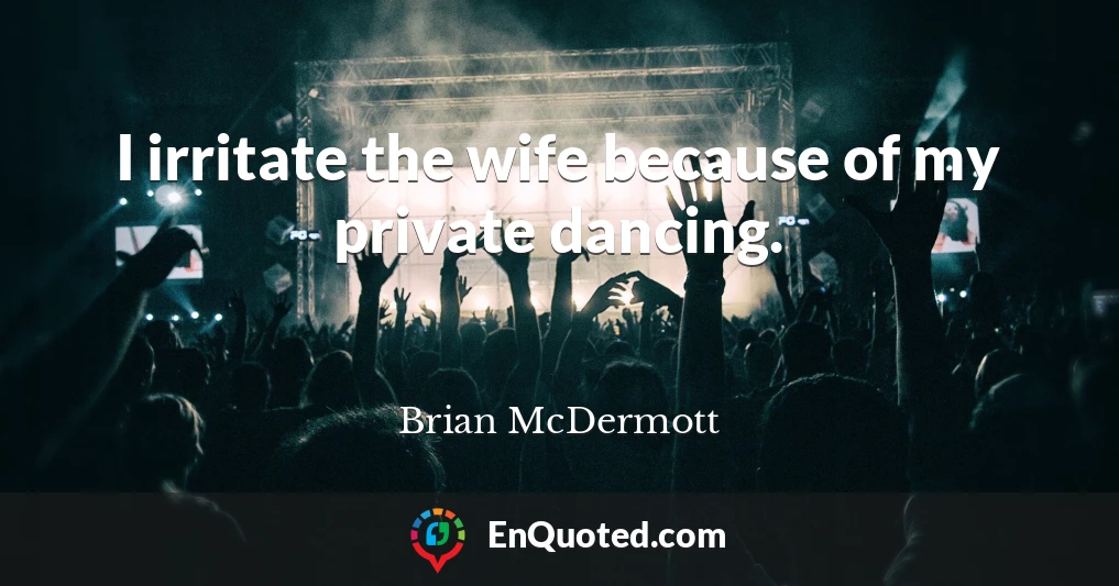 I irritate the wife because of my private dancing.
