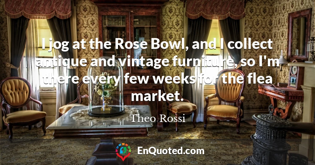 I jog at the Rose Bowl, and I collect antique and vintage furniture, so I'm there every few weeks for the flea market.