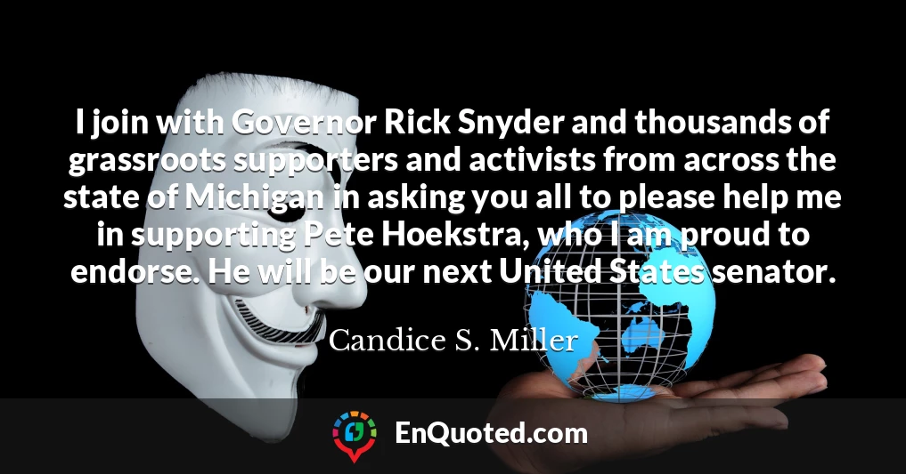 I join with Governor Rick Snyder and thousands of grassroots supporters and activists from across the state of Michigan in asking you all to please help me in supporting Pete Hoekstra, who I am proud to endorse. He will be our next United States senator.