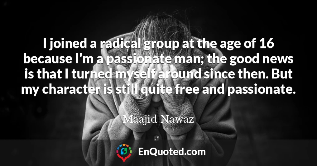 I joined a radical group at the age of 16 because I'm a passionate man; the good news is that I turned myself around since then. But my character is still quite free and passionate.