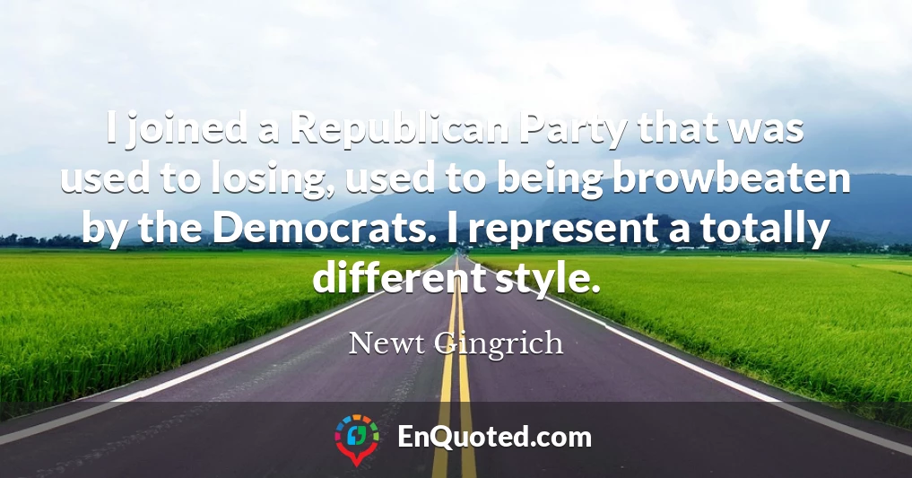 I joined a Republican Party that was used to losing, used to being browbeaten by the Democrats. I represent a totally different style.
