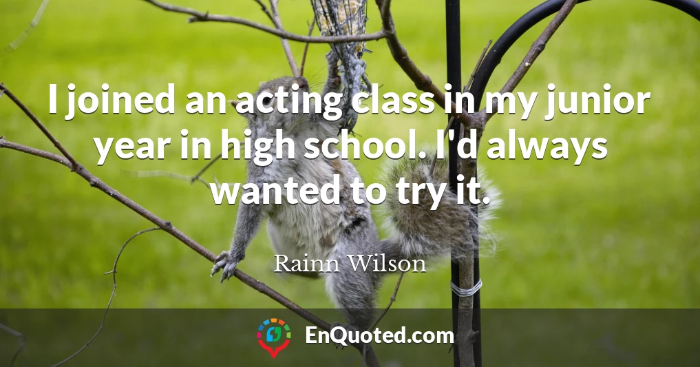 I joined an acting class in my junior year in high school. I'd always wanted to try it.