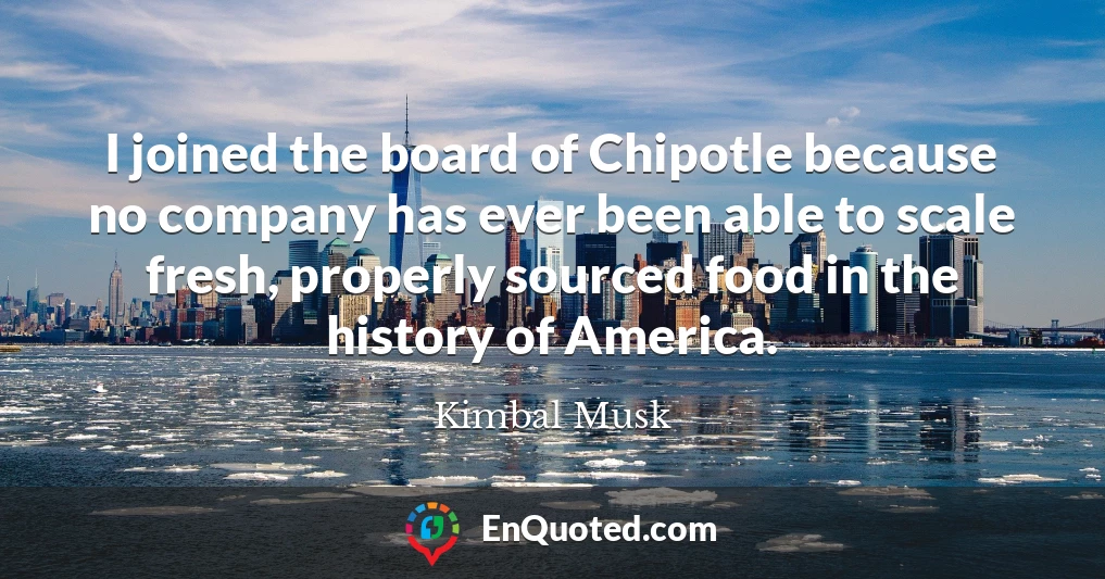 I joined the board of Chipotle because no company has ever been able to scale fresh, properly sourced food in the history of America.