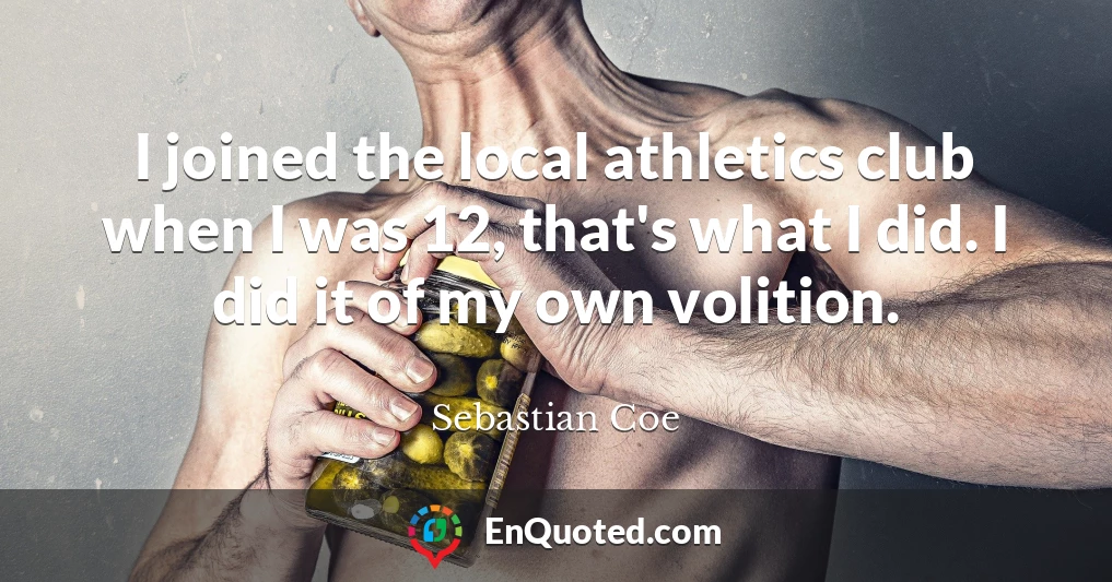 I joined the local athletics club when I was 12, that's what I did. I did it of my own volition.