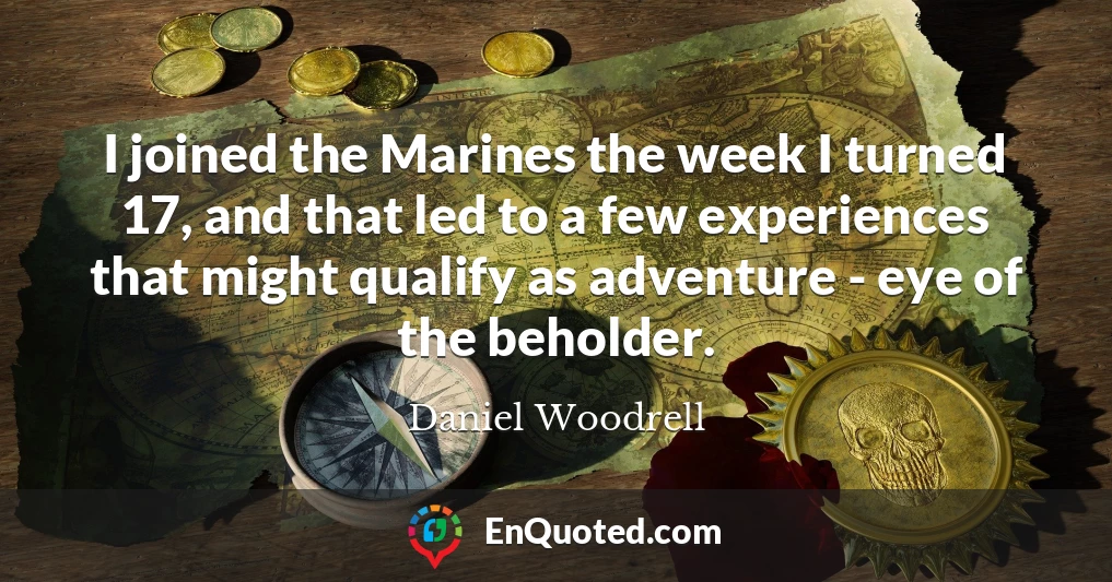 I joined the Marines the week I turned 17, and that led to a few experiences that might qualify as adventure - eye of the beholder.