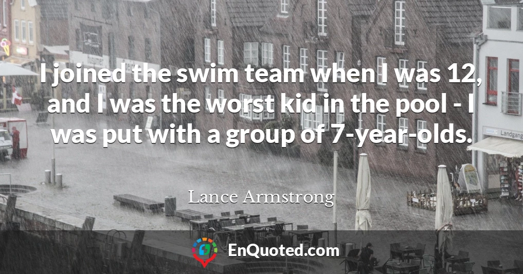 I joined the swim team when I was 12, and I was the worst kid in the pool - I was put with a group of 7-year-olds.