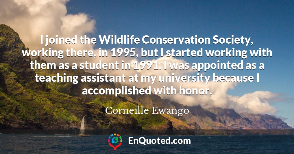 I joined the Wildlife Conservation Society, working there, in 1995, but I started working with them as a student in 1991. I was appointed as a teaching assistant at my university because I accomplished with honor.