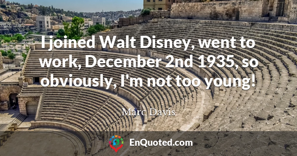 I joined Walt Disney, went to work, December 2nd 1935, so obviously, I'm not too young!