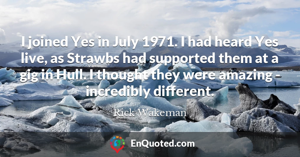 I joined Yes in July 1971. I had heard Yes live, as Strawbs had supported them at a gig in Hull. I thought they were amazing - incredibly different.