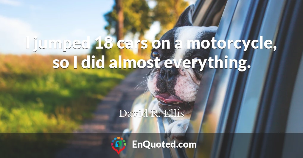 I jumped 18 cars on a motorcycle, so I did almost everything.