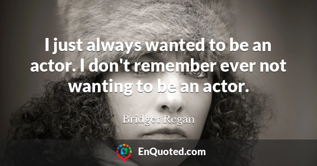 I just always wanted to be an actor. I don't remember ever not wanting to be an actor.