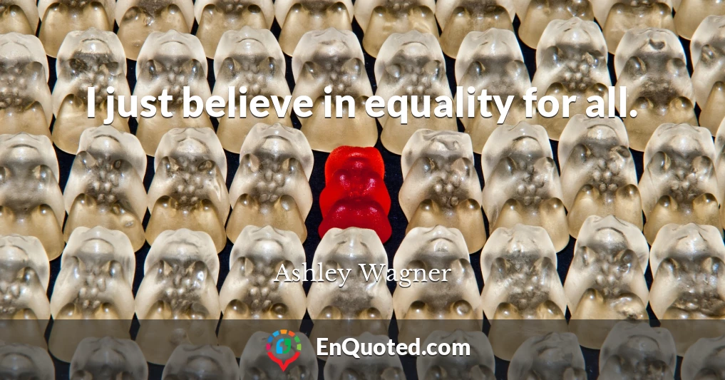 I just believe in equality for all.