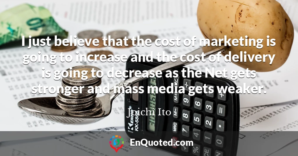 I just believe that the cost of marketing is going to increase and the cost of delivery is going to decrease as the Net gets stronger and mass media gets weaker.