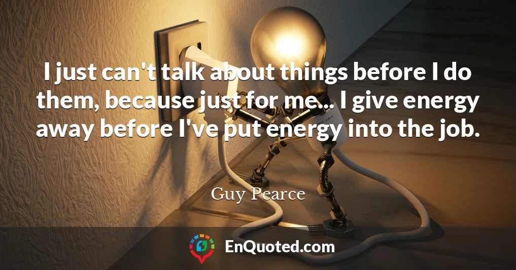 I just can't talk about things before I do them, because just for me... I give energy away before I've put energy into the job.