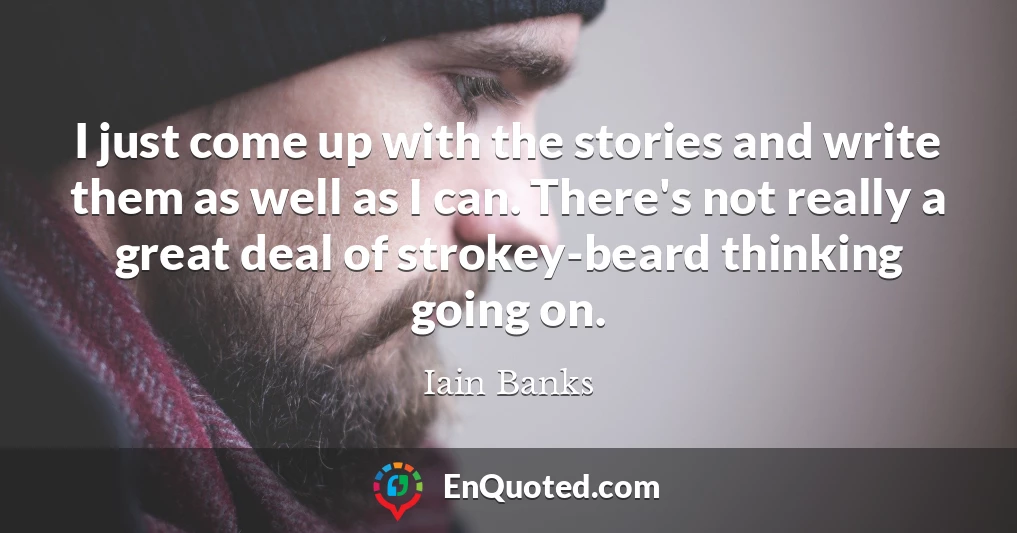 I just come up with the stories and write them as well as I can. There's not really a great deal of strokey-beard thinking going on.