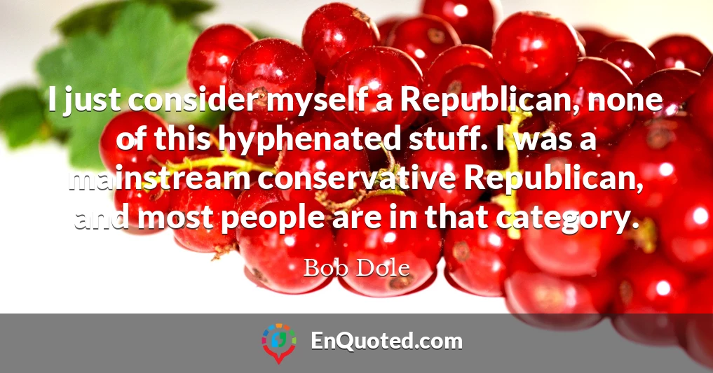 I just consider myself a Republican, none of this hyphenated stuff. I was a mainstream conservative Republican, and most people are in that category.