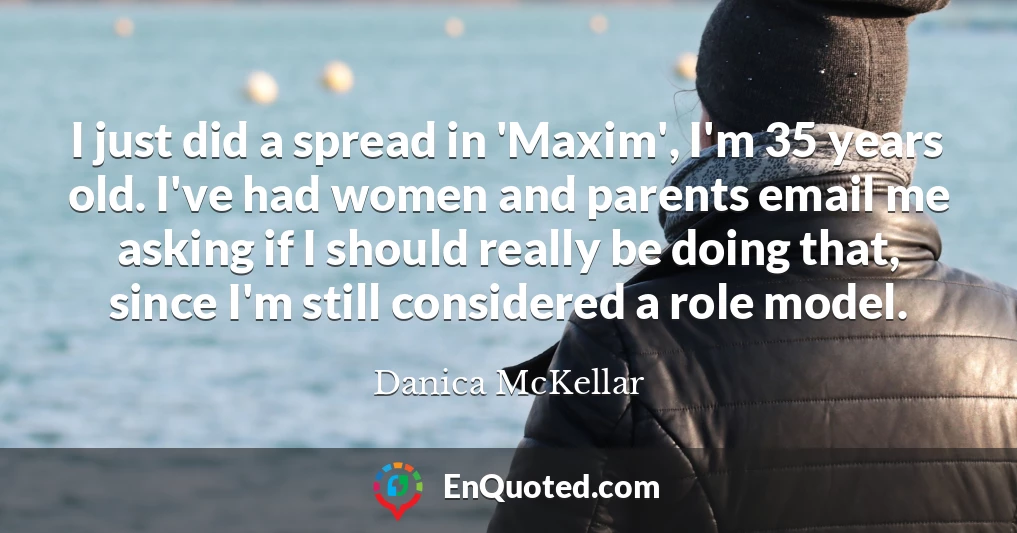 I just did a spread in 'Maxim', I'm 35 years old. I've had women and parents email me asking if I should really be doing that, since I'm still considered a role model.