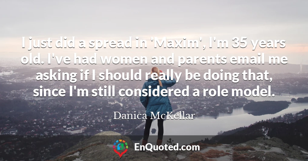 I just did a spread in 'Maxim', I'm 35 years old. I've had women and parents email me asking if I should really be doing that, since I'm still considered a role model.