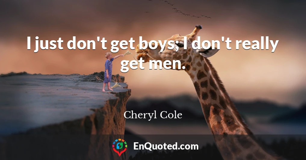 I just don't get boys; I don't really get men.