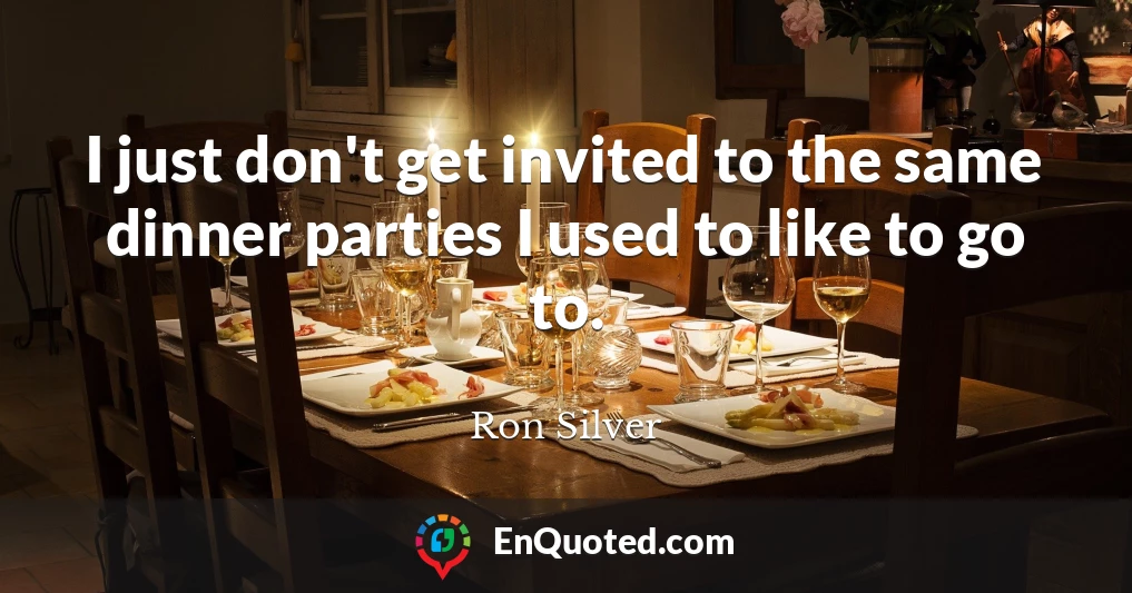 I just don't get invited to the same dinner parties I used to like to go to.