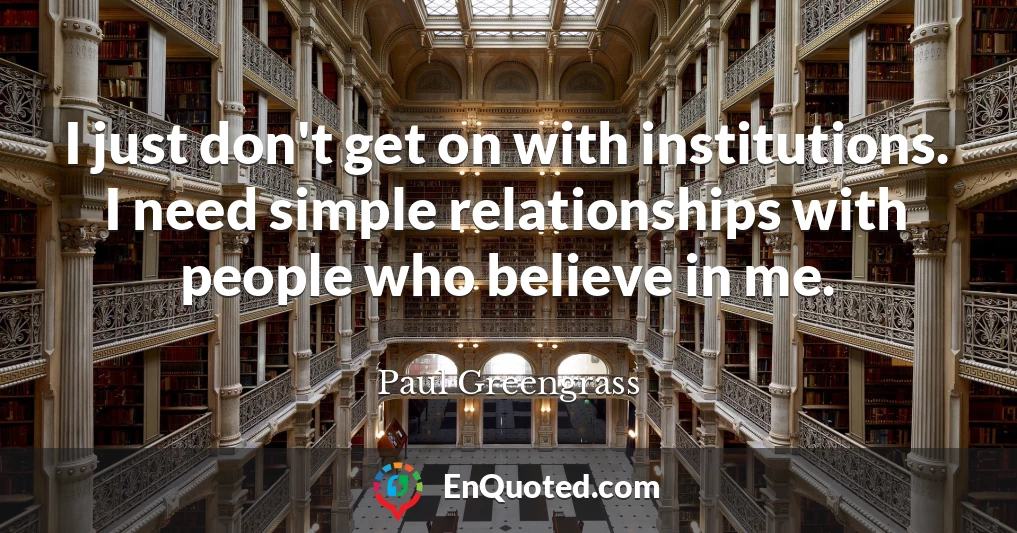 I just don't get on with institutions. I need simple relationships with people who believe in me.