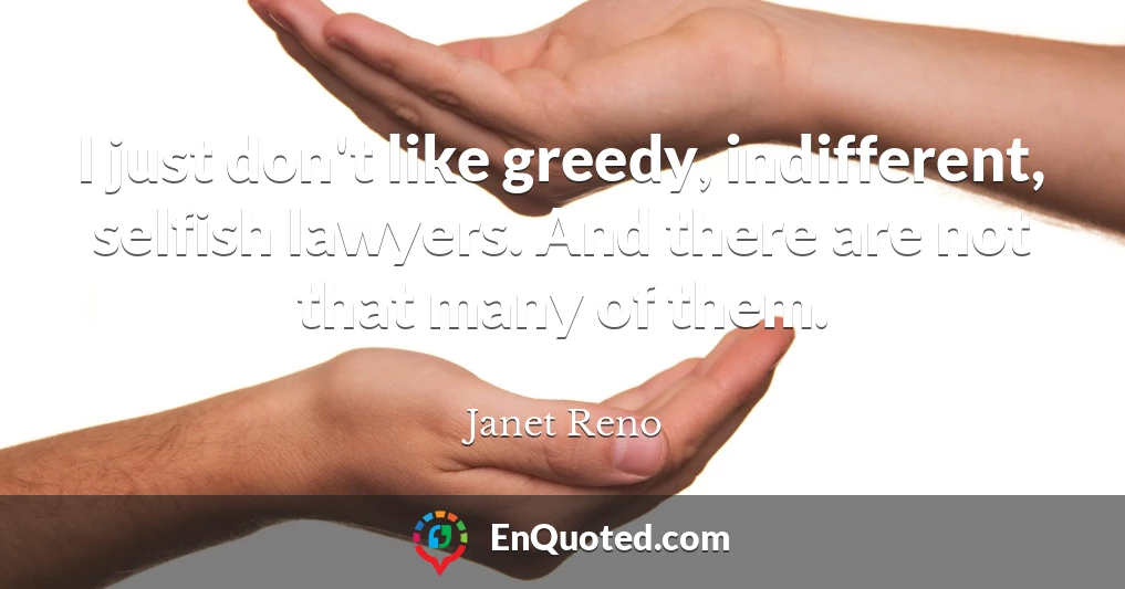 I just don't like greedy, indifferent, selfish lawyers. And there are not that many of them.