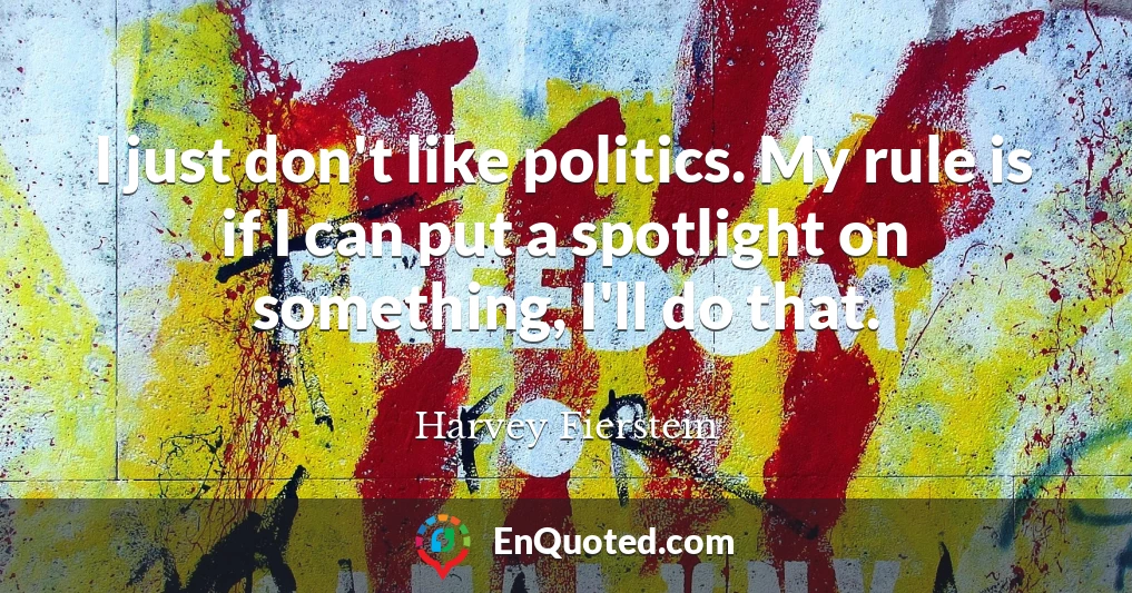 I just don't like politics. My rule is if I can put a spotlight on something, I'll do that.