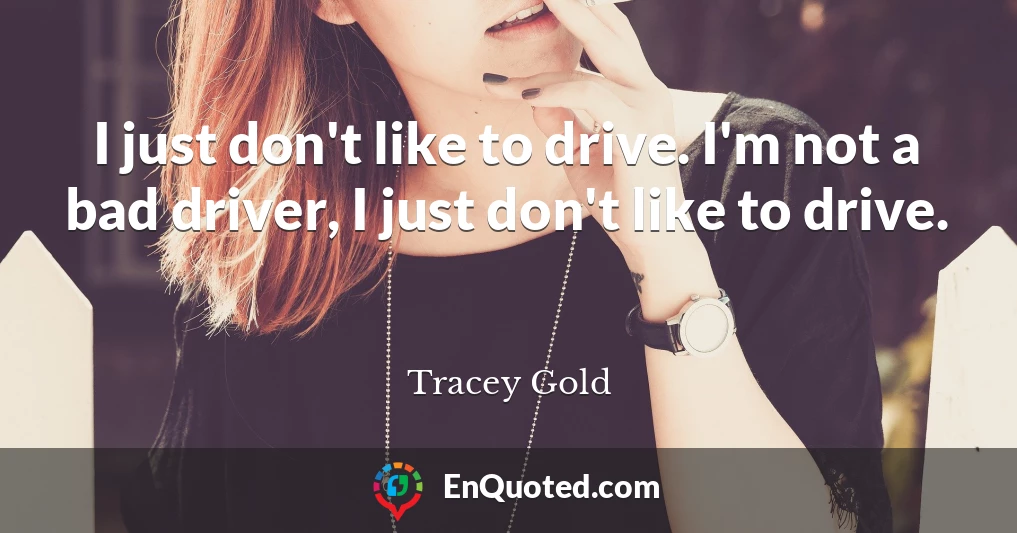 I just don't like to drive. I'm not a bad driver, I just don't like to drive.