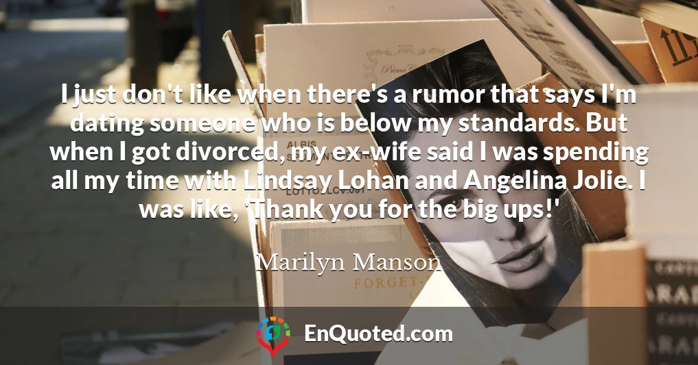 I just don't like when there's a rumor that says I'm dating someone who is below my standards. But when I got divorced, my ex-wife said I was spending all my time with Lindsay Lohan and Angelina Jolie. I was like, 'Thank you for the big ups!'