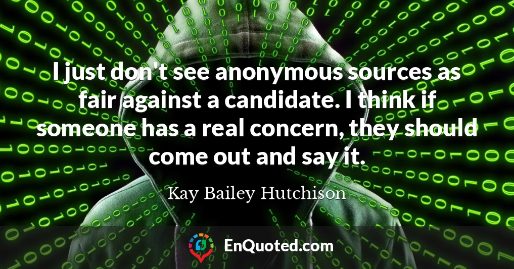 I just don't see anonymous sources as fair against a candidate. I think if someone has a real concern, they should come out and say it.