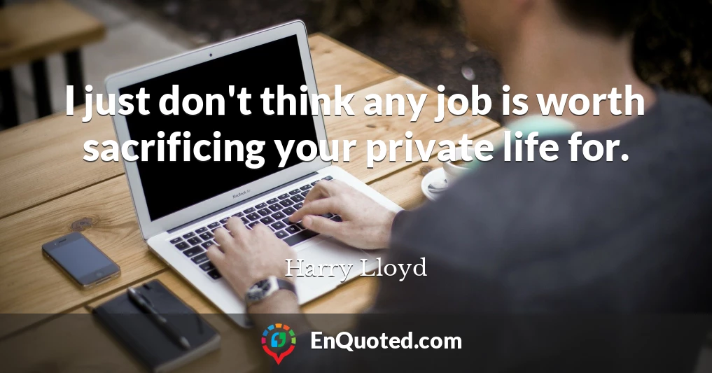 I just don't think any job is worth sacrificing your private life for.