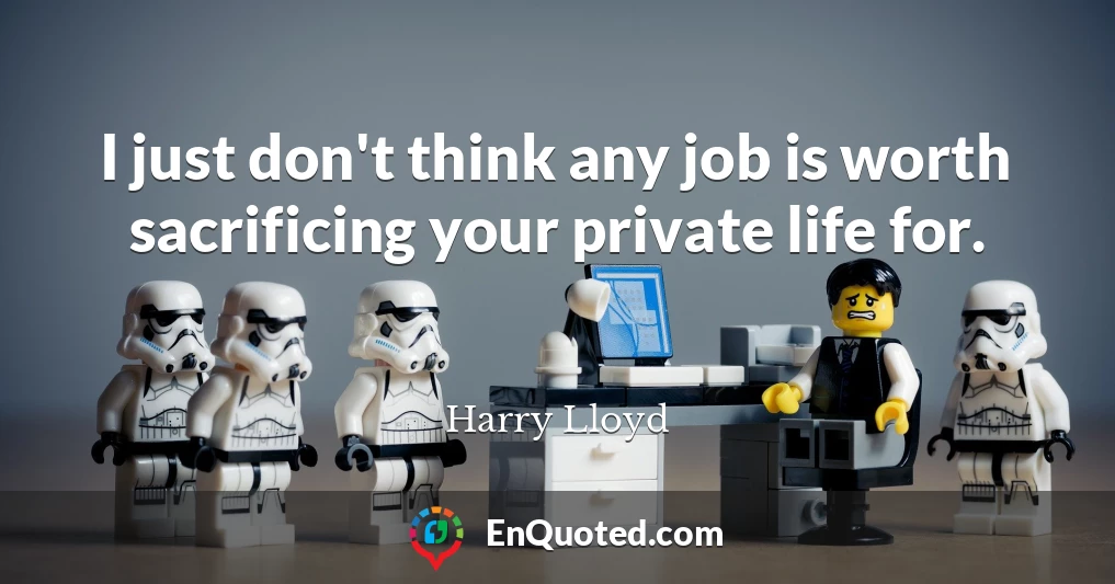 I just don't think any job is worth sacrificing your private life for.